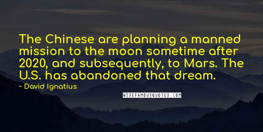 David Ignatius Quotes: The Chinese are planning a manned mission to the moon sometime after 2020, and subsequently, to Mars. The U.S. has abandoned that dream.