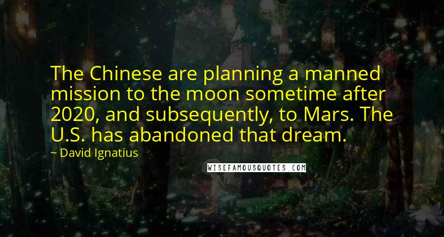 David Ignatius Quotes: The Chinese are planning a manned mission to the moon sometime after 2020, and subsequently, to Mars. The U.S. has abandoned that dream.
