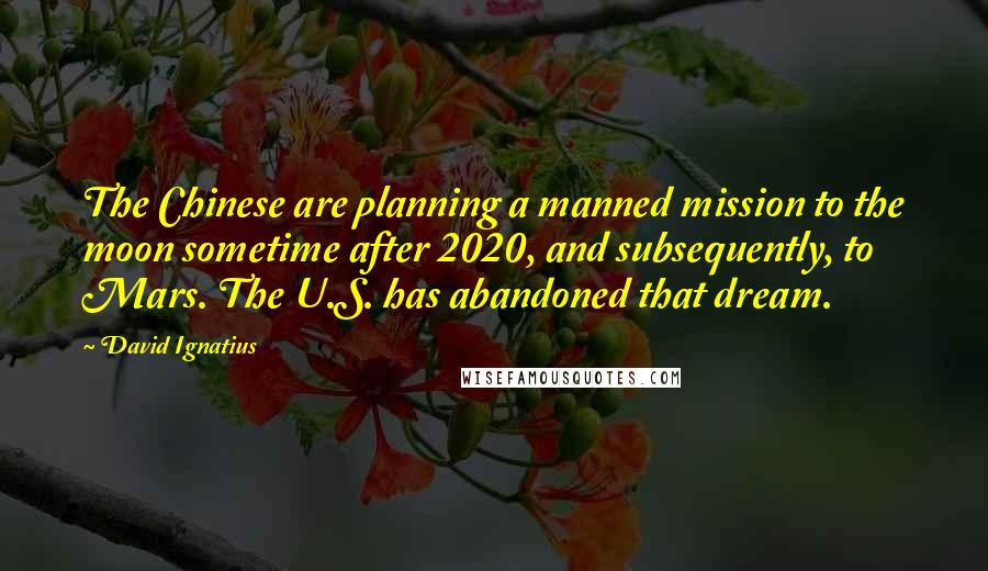 David Ignatius Quotes: The Chinese are planning a manned mission to the moon sometime after 2020, and subsequently, to Mars. The U.S. has abandoned that dream.