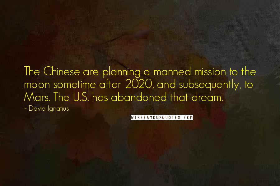 David Ignatius Quotes: The Chinese are planning a manned mission to the moon sometime after 2020, and subsequently, to Mars. The U.S. has abandoned that dream.