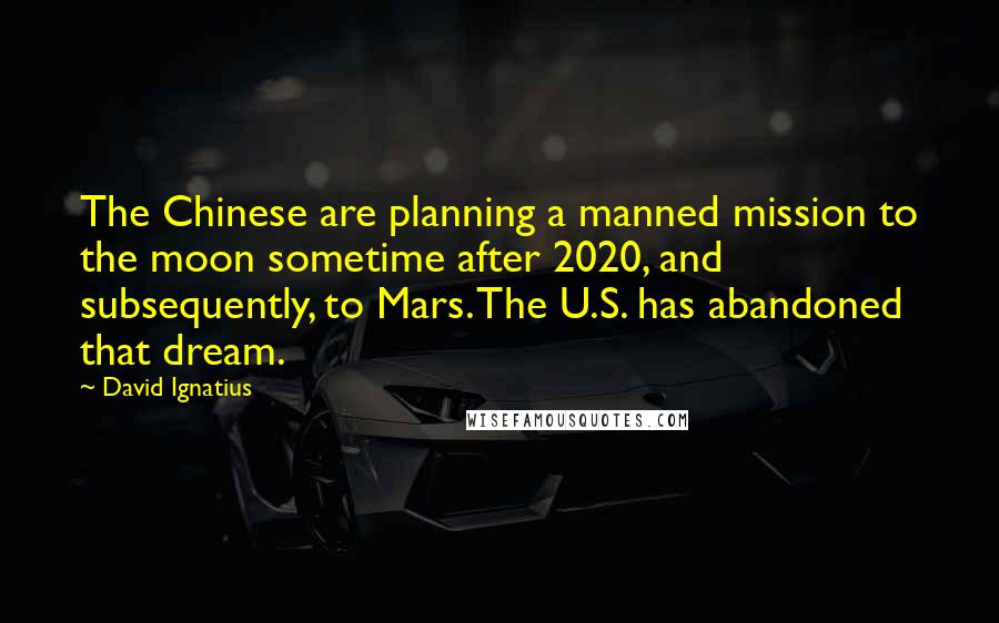 David Ignatius Quotes: The Chinese are planning a manned mission to the moon sometime after 2020, and subsequently, to Mars. The U.S. has abandoned that dream.
