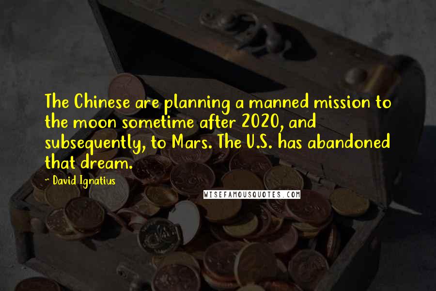 David Ignatius Quotes: The Chinese are planning a manned mission to the moon sometime after 2020, and subsequently, to Mars. The U.S. has abandoned that dream.