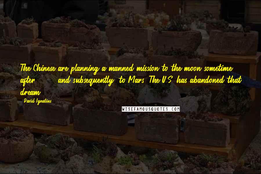 David Ignatius Quotes: The Chinese are planning a manned mission to the moon sometime after 2020, and subsequently, to Mars. The U.S. has abandoned that dream.