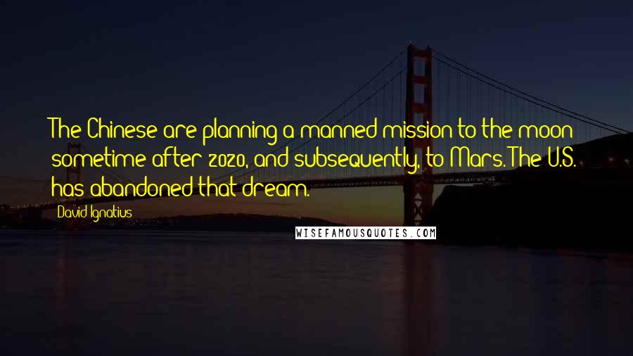 David Ignatius Quotes: The Chinese are planning a manned mission to the moon sometime after 2020, and subsequently, to Mars. The U.S. has abandoned that dream.