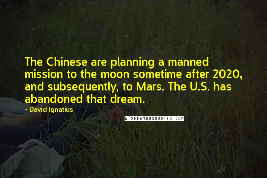 David Ignatius Quotes: The Chinese are planning a manned mission to the moon sometime after 2020, and subsequently, to Mars. The U.S. has abandoned that dream.