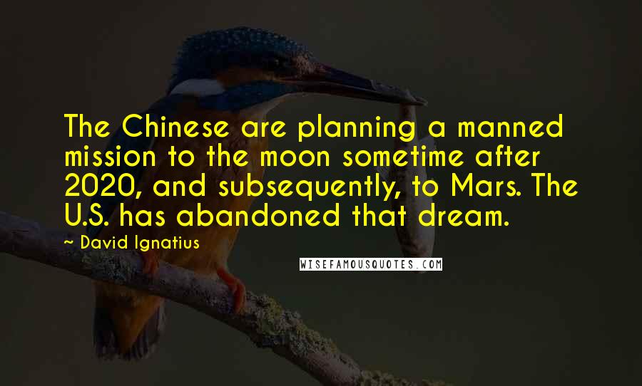 David Ignatius Quotes: The Chinese are planning a manned mission to the moon sometime after 2020, and subsequently, to Mars. The U.S. has abandoned that dream.
