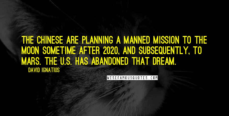 David Ignatius Quotes: The Chinese are planning a manned mission to the moon sometime after 2020, and subsequently, to Mars. The U.S. has abandoned that dream.