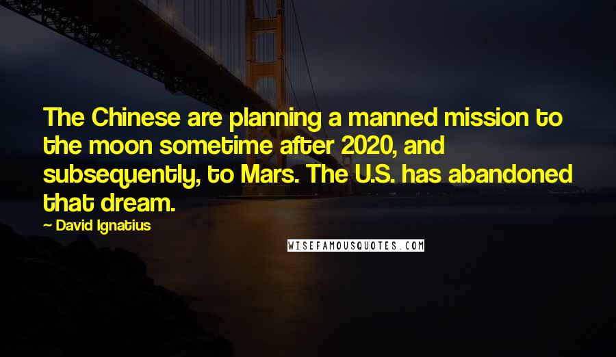 David Ignatius Quotes: The Chinese are planning a manned mission to the moon sometime after 2020, and subsequently, to Mars. The U.S. has abandoned that dream.