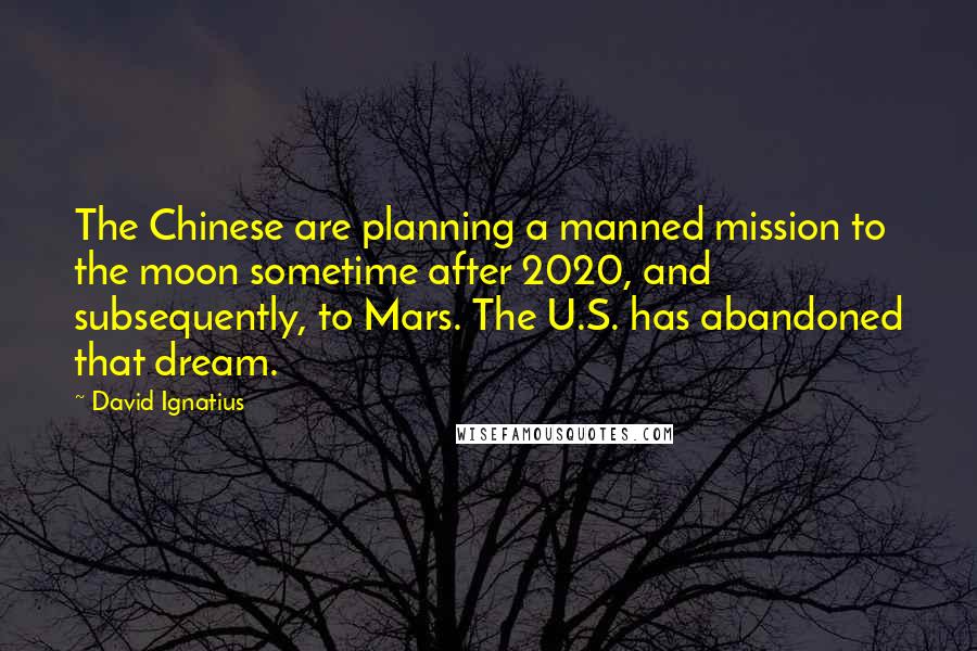 David Ignatius Quotes: The Chinese are planning a manned mission to the moon sometime after 2020, and subsequently, to Mars. The U.S. has abandoned that dream.