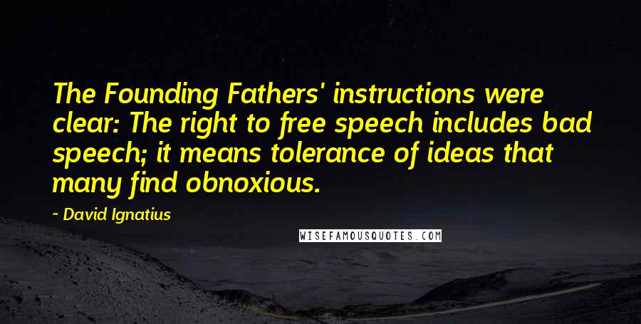 David Ignatius Quotes: The Founding Fathers' instructions were clear: The right to free speech includes bad speech; it means tolerance of ideas that many find obnoxious.