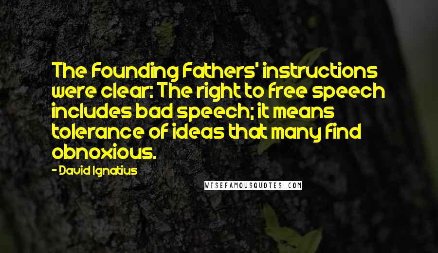 David Ignatius Quotes: The Founding Fathers' instructions were clear: The right to free speech includes bad speech; it means tolerance of ideas that many find obnoxious.