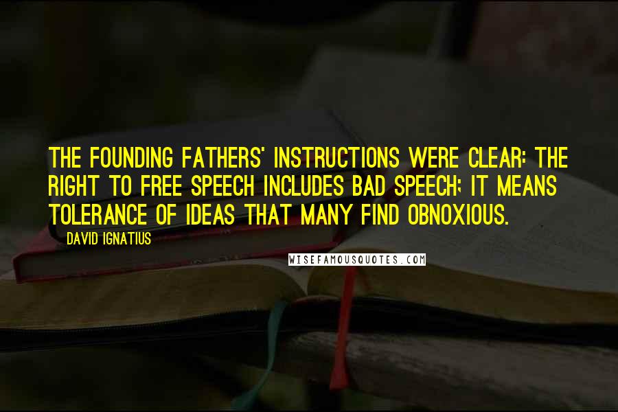 David Ignatius Quotes: The Founding Fathers' instructions were clear: The right to free speech includes bad speech; it means tolerance of ideas that many find obnoxious.