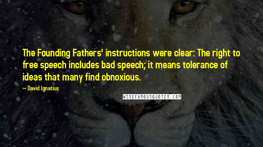 David Ignatius Quotes: The Founding Fathers' instructions were clear: The right to free speech includes bad speech; it means tolerance of ideas that many find obnoxious.
