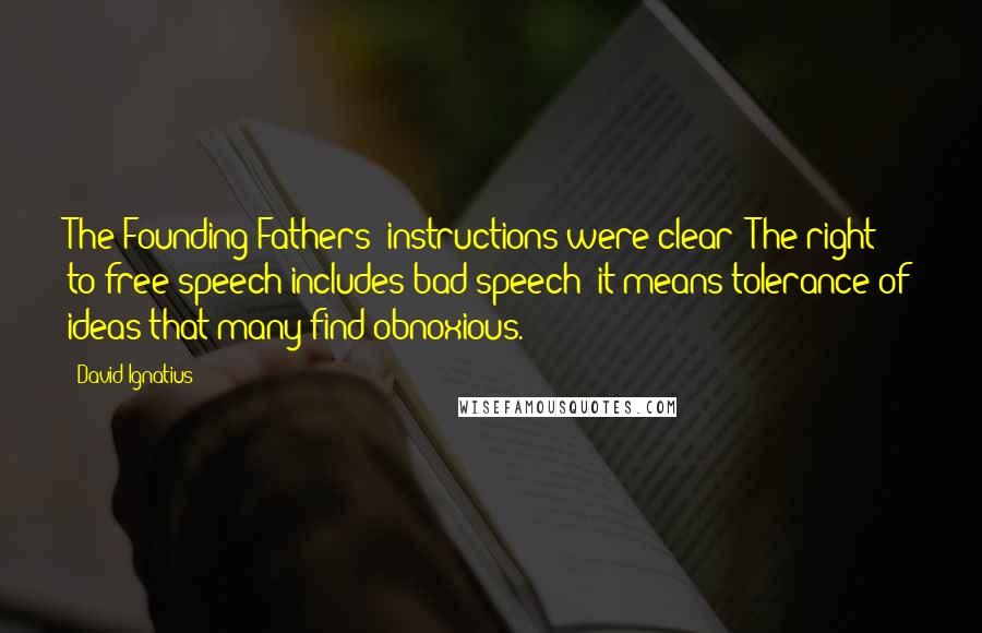 David Ignatius Quotes: The Founding Fathers' instructions were clear: The right to free speech includes bad speech; it means tolerance of ideas that many find obnoxious.