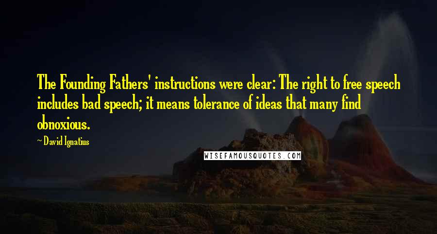 David Ignatius Quotes: The Founding Fathers' instructions were clear: The right to free speech includes bad speech; it means tolerance of ideas that many find obnoxious.