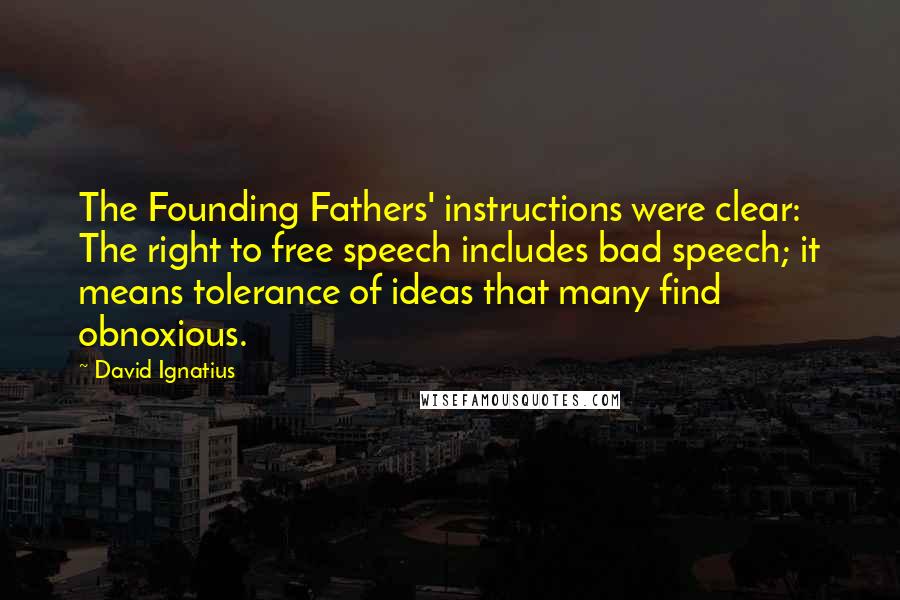 David Ignatius Quotes: The Founding Fathers' instructions were clear: The right to free speech includes bad speech; it means tolerance of ideas that many find obnoxious.