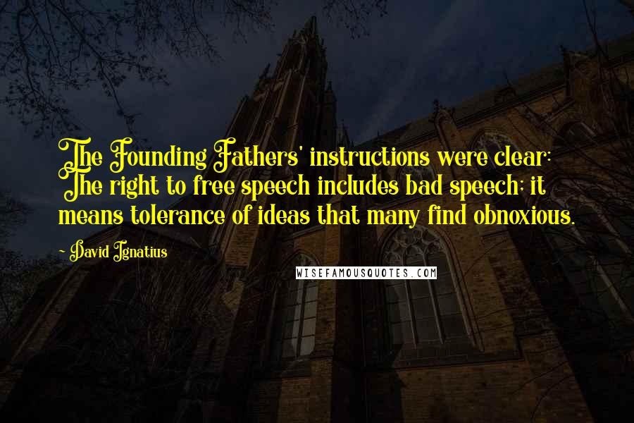 David Ignatius Quotes: The Founding Fathers' instructions were clear: The right to free speech includes bad speech; it means tolerance of ideas that many find obnoxious.