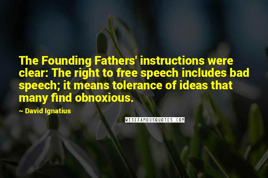 David Ignatius Quotes: The Founding Fathers' instructions were clear: The right to free speech includes bad speech; it means tolerance of ideas that many find obnoxious.