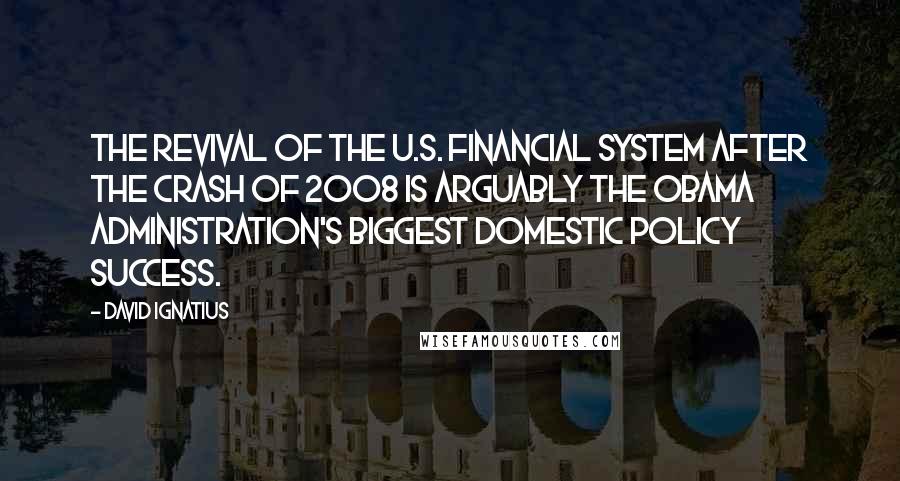 David Ignatius Quotes: The revival of the U.S. financial system after the crash of 2008 is arguably the Obama administration's biggest domestic policy success.