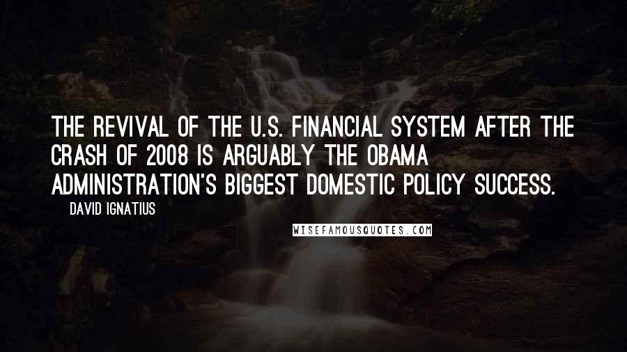 David Ignatius Quotes: The revival of the U.S. financial system after the crash of 2008 is arguably the Obama administration's biggest domestic policy success.