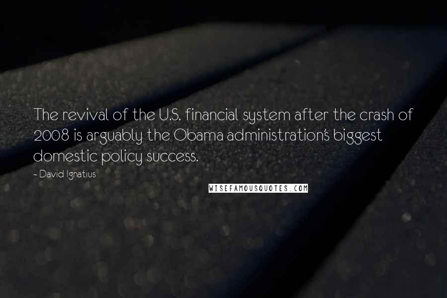 David Ignatius Quotes: The revival of the U.S. financial system after the crash of 2008 is arguably the Obama administration's biggest domestic policy success.