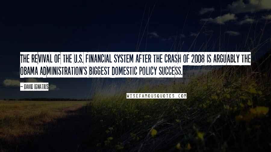 David Ignatius Quotes: The revival of the U.S. financial system after the crash of 2008 is arguably the Obama administration's biggest domestic policy success.