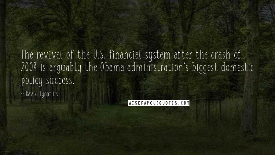 David Ignatius Quotes: The revival of the U.S. financial system after the crash of 2008 is arguably the Obama administration's biggest domestic policy success.