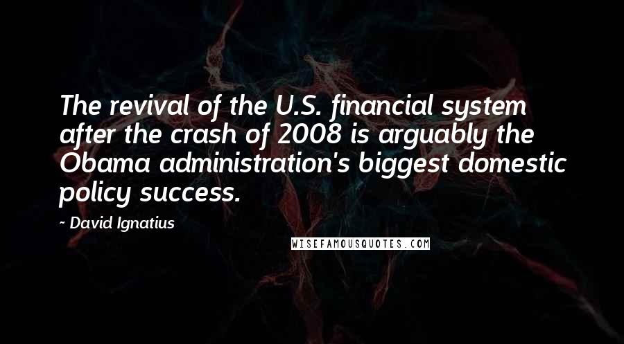 David Ignatius Quotes: The revival of the U.S. financial system after the crash of 2008 is arguably the Obama administration's biggest domestic policy success.