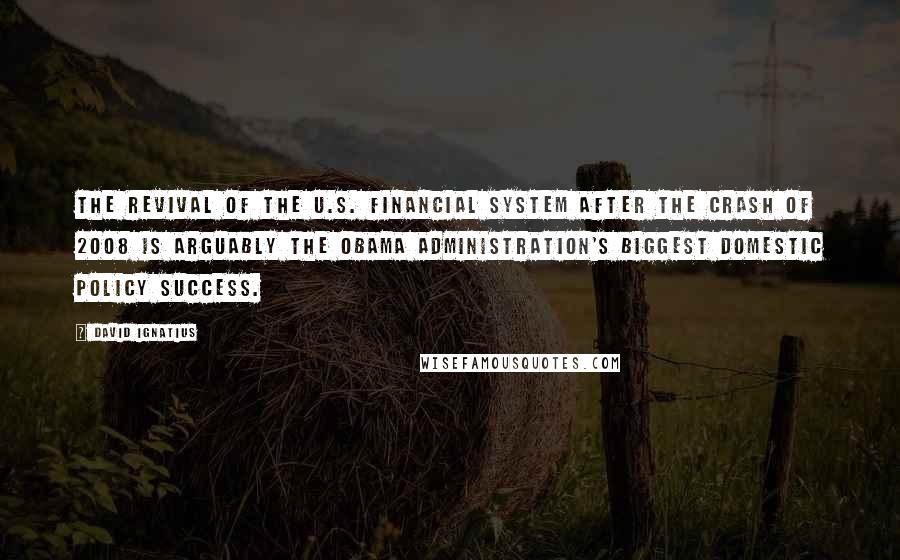 David Ignatius Quotes: The revival of the U.S. financial system after the crash of 2008 is arguably the Obama administration's biggest domestic policy success.