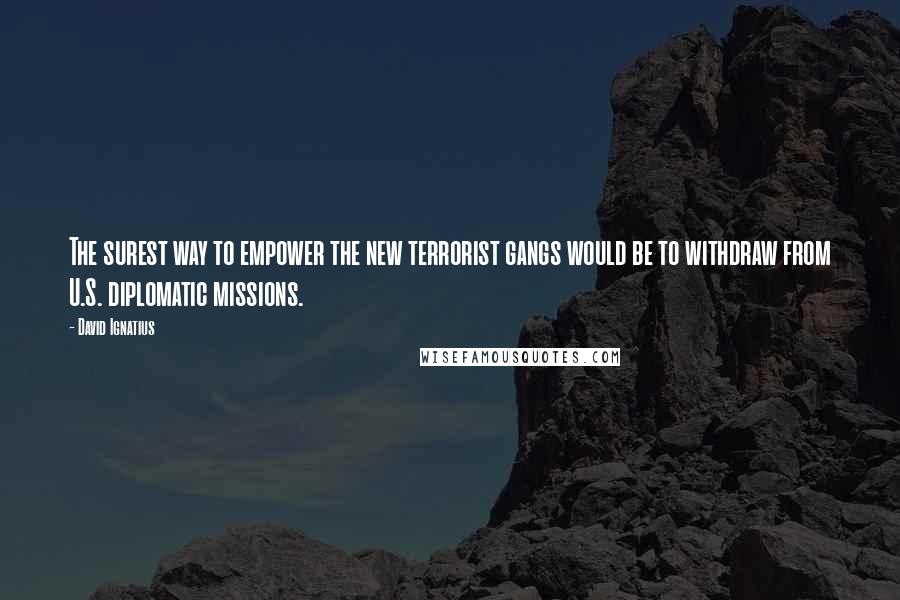 David Ignatius Quotes: The surest way to empower the new terrorist gangs would be to withdraw from U.S. diplomatic missions.