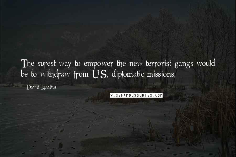 David Ignatius Quotes: The surest way to empower the new terrorist gangs would be to withdraw from U.S. diplomatic missions.