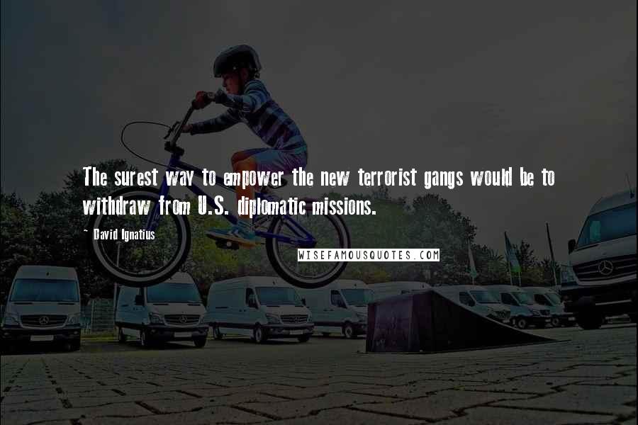 David Ignatius Quotes: The surest way to empower the new terrorist gangs would be to withdraw from U.S. diplomatic missions.