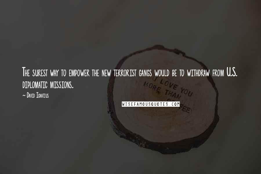David Ignatius Quotes: The surest way to empower the new terrorist gangs would be to withdraw from U.S. diplomatic missions.