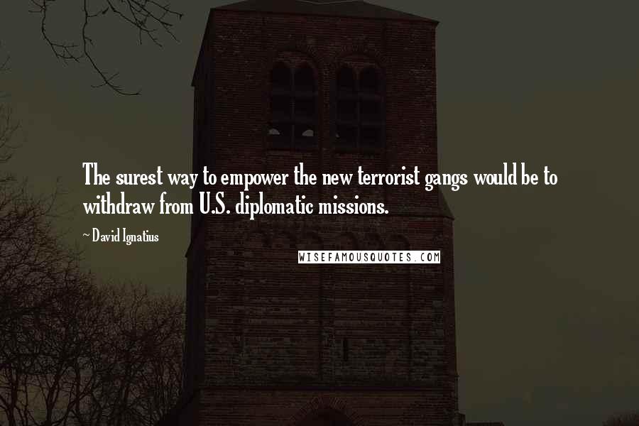 David Ignatius Quotes: The surest way to empower the new terrorist gangs would be to withdraw from U.S. diplomatic missions.
