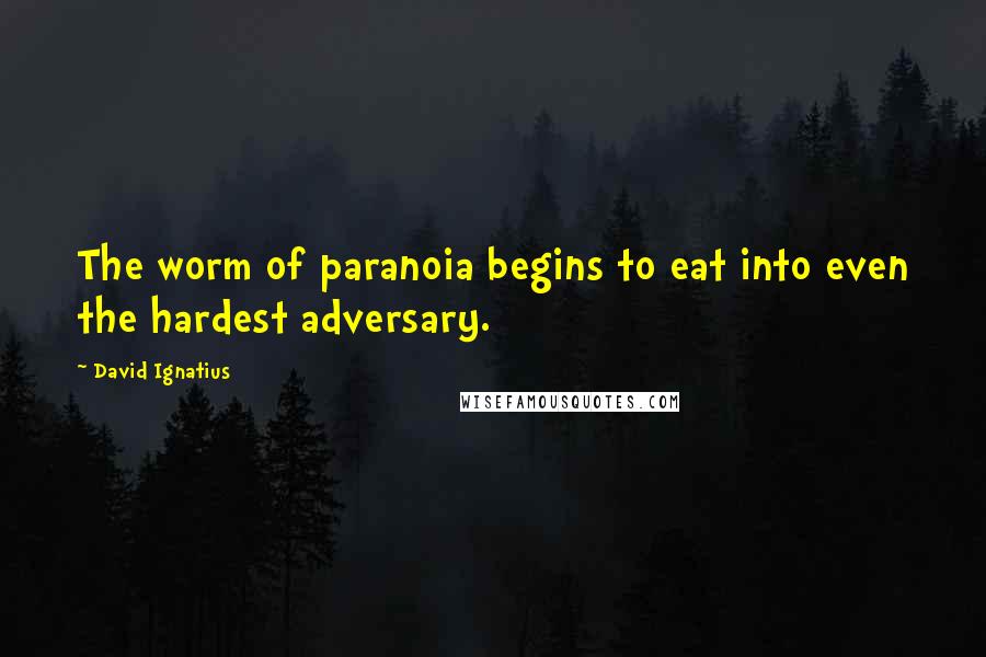 David Ignatius Quotes: The worm of paranoia begins to eat into even the hardest adversary.