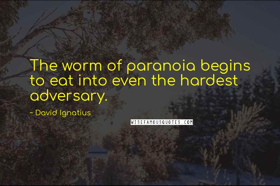 David Ignatius Quotes: The worm of paranoia begins to eat into even the hardest adversary.