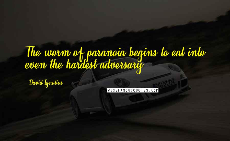 David Ignatius Quotes: The worm of paranoia begins to eat into even the hardest adversary.