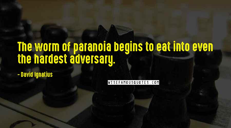 David Ignatius Quotes: The worm of paranoia begins to eat into even the hardest adversary.