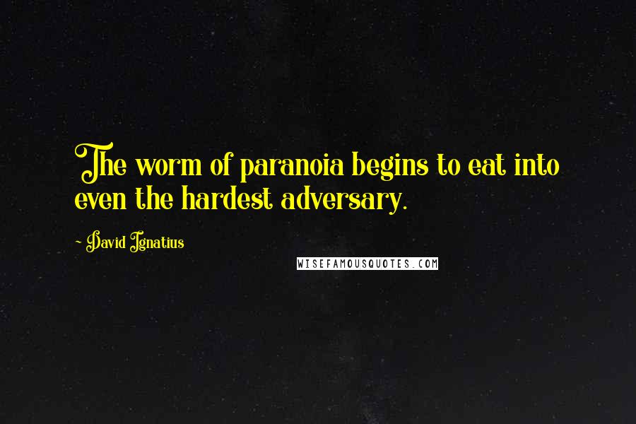 David Ignatius Quotes: The worm of paranoia begins to eat into even the hardest adversary.