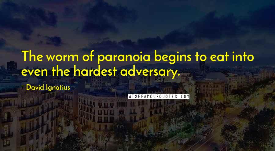 David Ignatius Quotes: The worm of paranoia begins to eat into even the hardest adversary.