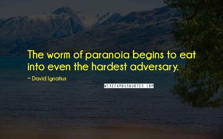 David Ignatius Quotes: The worm of paranoia begins to eat into even the hardest adversary.