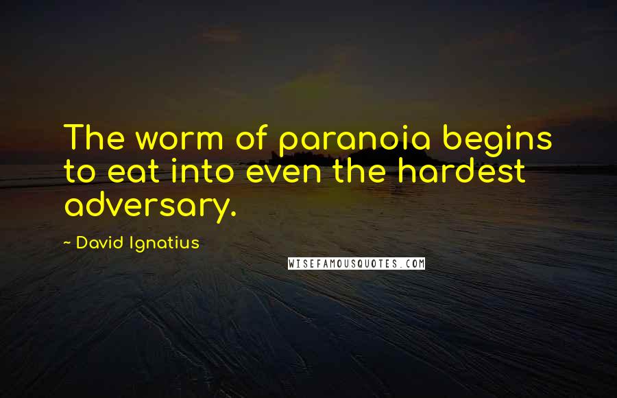 David Ignatius Quotes: The worm of paranoia begins to eat into even the hardest adversary.