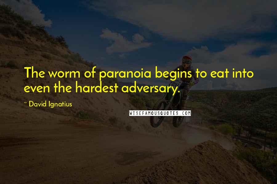 David Ignatius Quotes: The worm of paranoia begins to eat into even the hardest adversary.