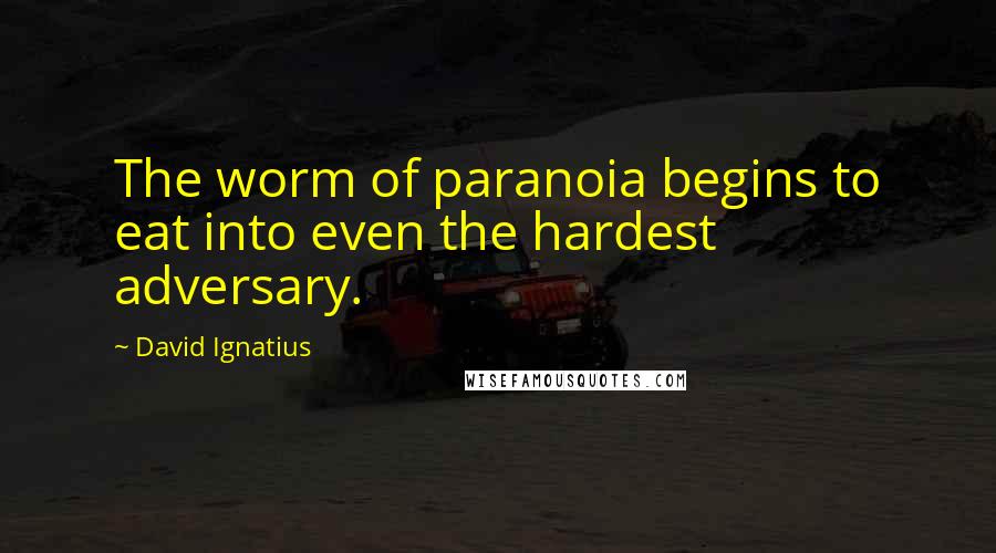 David Ignatius Quotes: The worm of paranoia begins to eat into even the hardest adversary.