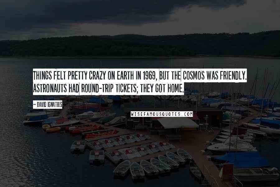 David Ignatius Quotes: Things felt pretty crazy on earth in 1969, but the cosmos was friendly. Astronauts had round-trip tickets; they got home.
