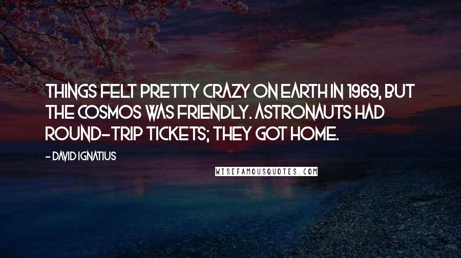 David Ignatius Quotes: Things felt pretty crazy on earth in 1969, but the cosmos was friendly. Astronauts had round-trip tickets; they got home.