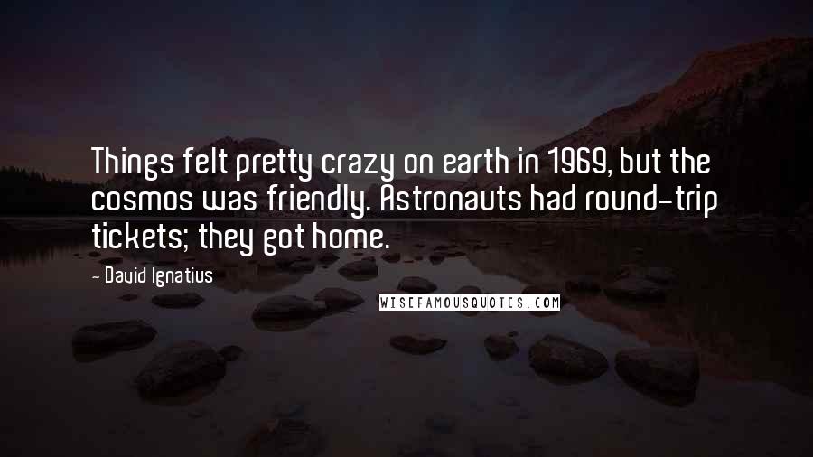David Ignatius Quotes: Things felt pretty crazy on earth in 1969, but the cosmos was friendly. Astronauts had round-trip tickets; they got home.