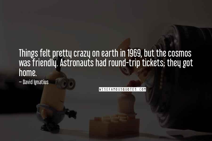 David Ignatius Quotes: Things felt pretty crazy on earth in 1969, but the cosmos was friendly. Astronauts had round-trip tickets; they got home.