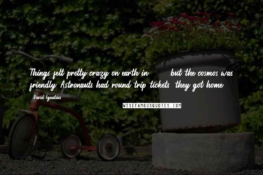 David Ignatius Quotes: Things felt pretty crazy on earth in 1969, but the cosmos was friendly. Astronauts had round-trip tickets; they got home.