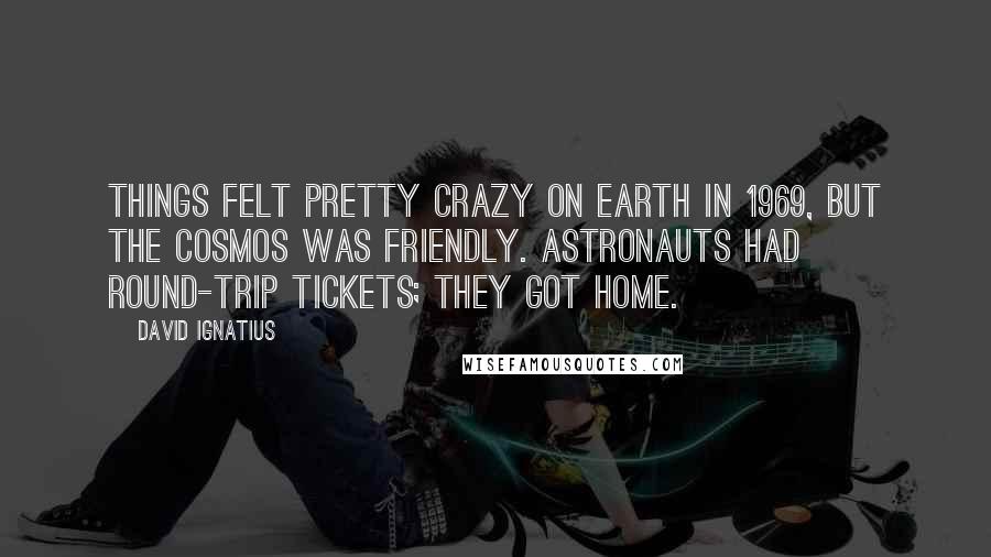 David Ignatius Quotes: Things felt pretty crazy on earth in 1969, but the cosmos was friendly. Astronauts had round-trip tickets; they got home.